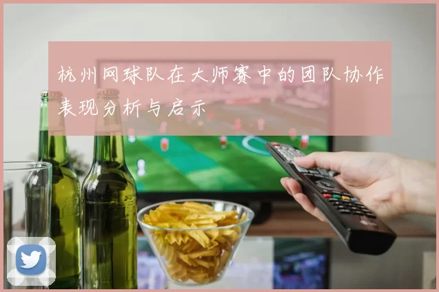 杭州网球队在大师赛中的团队协作表现分析与启示