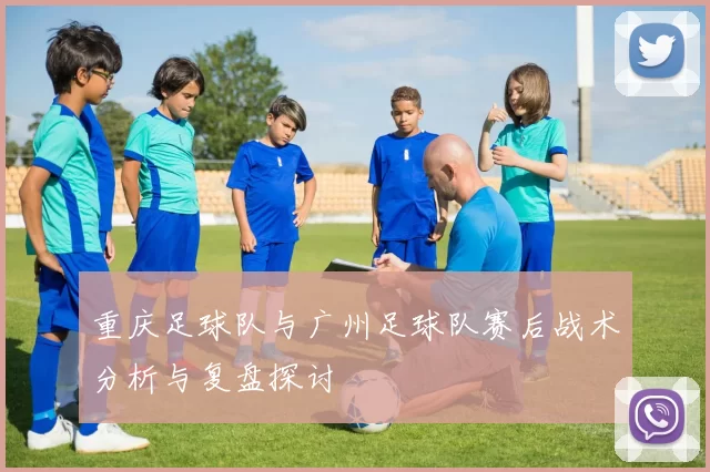 重庆足球队与广州足球队赛后战术分析与复盘探讨
