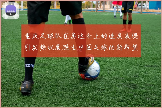 重庆足球队在奥运会上的速度表现引发热议展现出中国足球的新希望