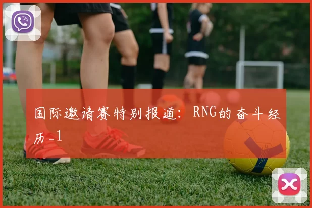 国际邀请赛特别报道：RNG的奋斗经历_1