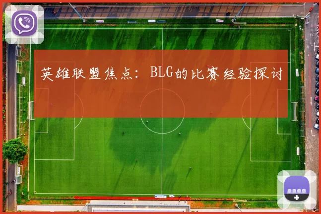 英雄联盟焦点：BLG的比赛经验探讨