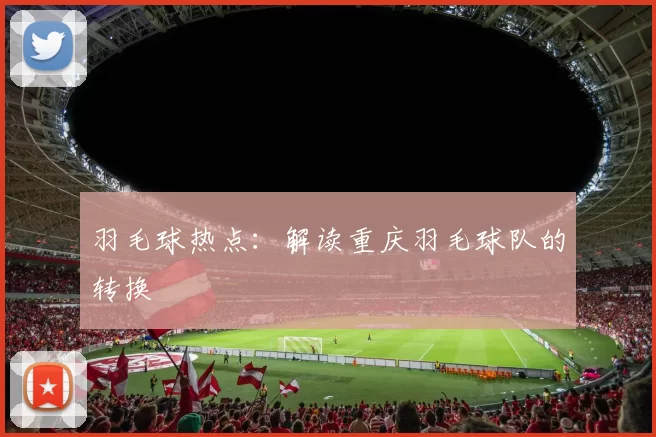 羽毛球热点：解读重庆羽毛球队的转换