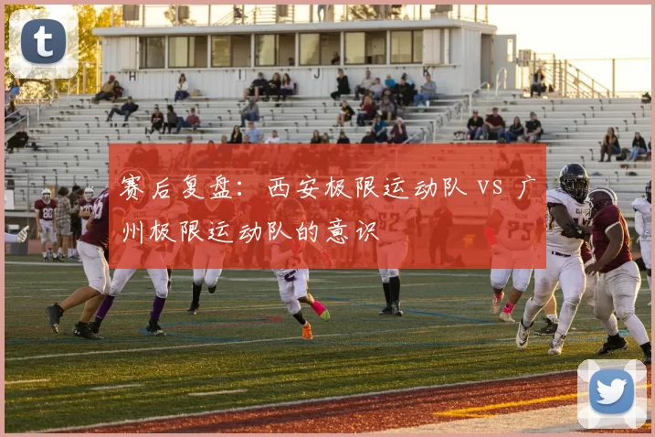 赛后复盘：西安极限运动队 vs 广州极限运动队的意识