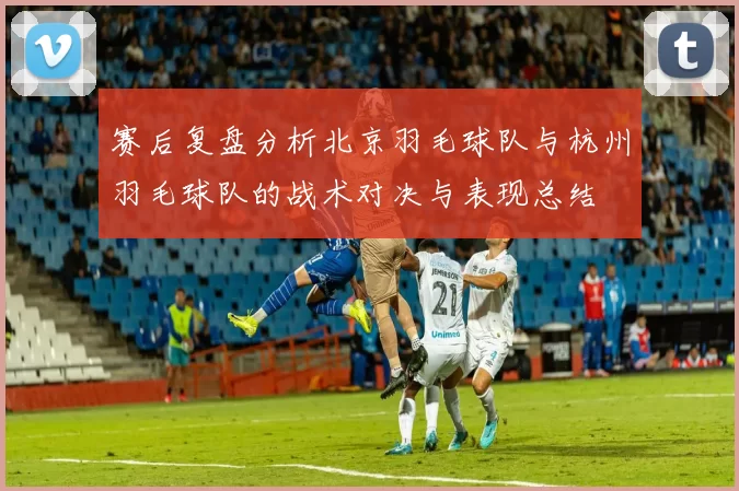 赛后复盘分析北京羽毛球队与杭州羽毛球队的战术对决与表现总结