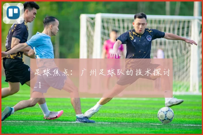 足球焦点：广州足球队的技术探讨_1