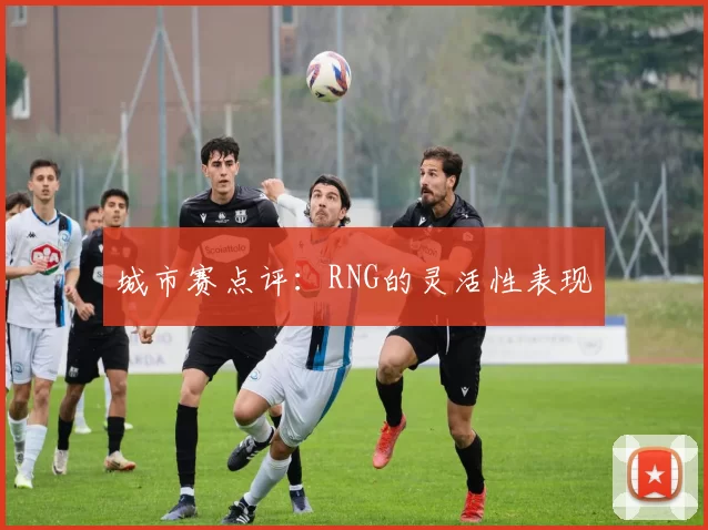 城市赛点评：RNG的灵活性表现