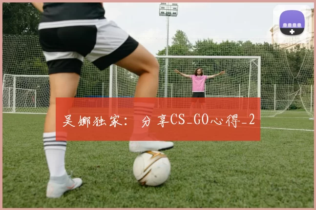 吴娜独家：分享CS_GO心得_2