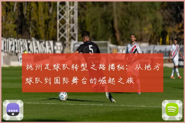 杭州足球队转型之路揭秘：从地方球队到国际舞台的崛起之旅