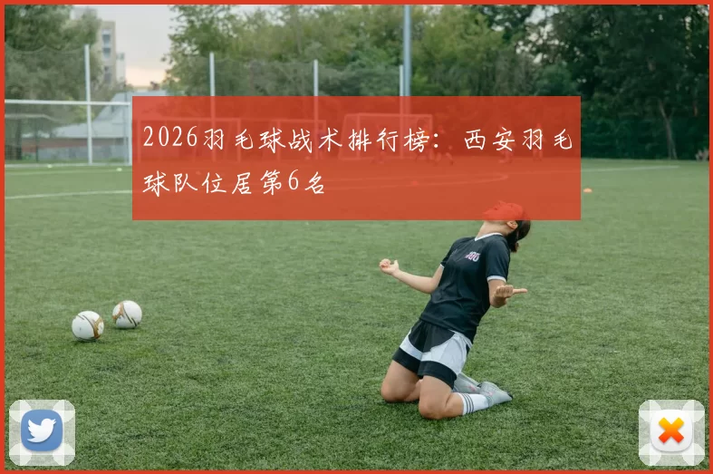 2026羽毛球战术排行榜：西安羽毛球队位居第6名