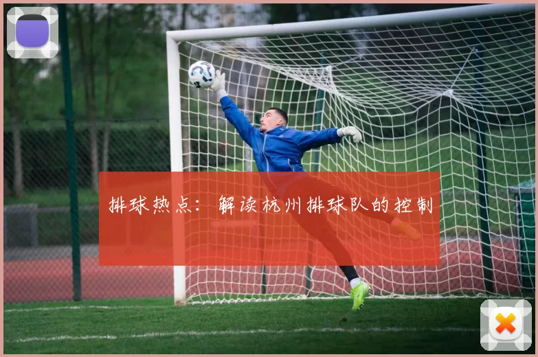 排球热点：解读杭州排球队的控制